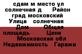сдам м.место ул. солнечная д.1 › Район ­ град московский › Улица ­ солнечная  › Дом ­ 1 › Общая площадь ­ 16 › Цена ­ 4 000 - Московская обл. Недвижимость » Гаражи   